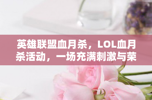 英雄联盟血月杀，LOL血月杀活动，一场充满刺激与荣耀的狂欢盛宴