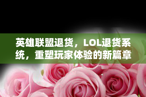 英雄联盟退货，LOL退货系统，重塑玩家体验的新篇章