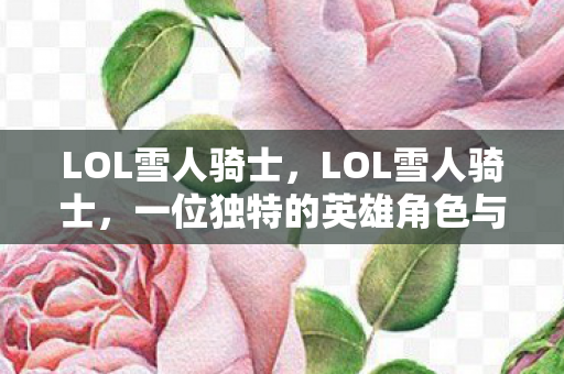 LOL雪人骑士，LOL雪人骑士，一位独特的英雄角色与不屈的竞技精神
