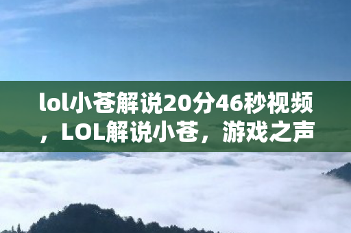lol小苍解说20分46秒视频，LOL解说小苍，游戏之声，魅力之源