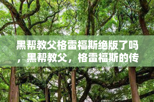 黑帮教父格雷福斯绝版了吗，黑帮教父，格雷福斯的传奇人生