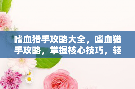 嗜血猎手攻略大全，嗜血猎手攻略，掌握核心技巧，轻松成为狩猎大师