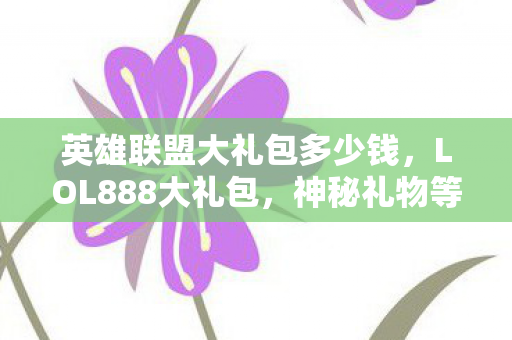 英雄联盟大礼包多少钱，LOL888大礼包，神秘礼物等你来开启！