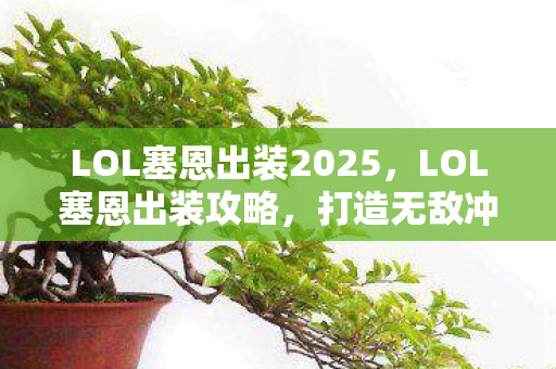 LOL塞恩出装2025，LOL塞恩出装攻略，打造无敌冲撞力