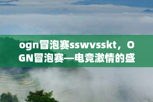 ogn冒泡赛sswvsskt，OGN冒泡赛—电竞激情的盛宴