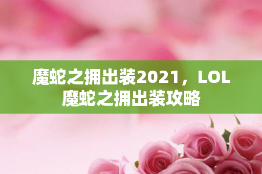 魔蛇之拥出装2021，LOL魔蛇之拥出装攻略
