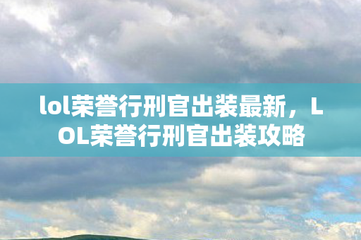 lol荣誉行刑官出装最新，LOL荣誉行刑官出装攻略