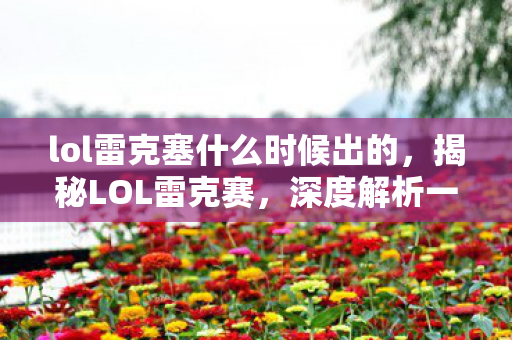 lol雷克塞什么时候出的，揭秘LOL雷克赛，深度解析一位英雄的魅力与战术应用