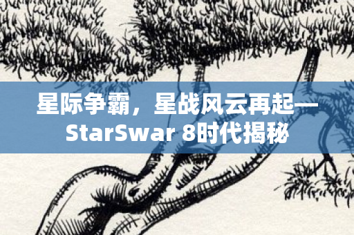 星际争霸，星战风云再起—StarSwar 8时代揭秘