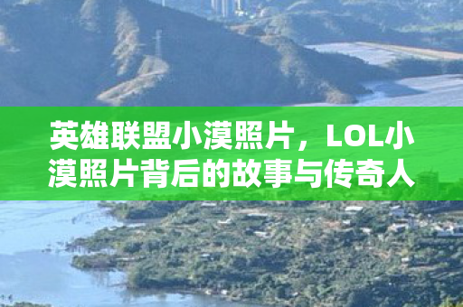 英雄联盟小漠照片，LOL小漠照片背后的故事与传奇人生