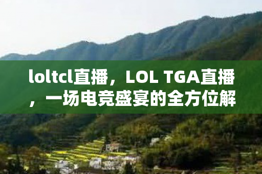 loltcl直播，LOL TGA直播，一场电竞盛宴的全方位解读