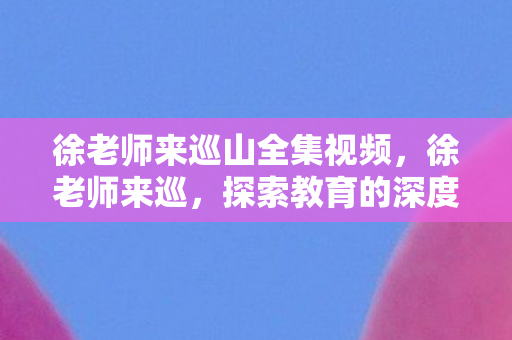 徐老师来巡山全集视频，徐老师来巡，探索教育的深度与广度