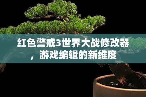 红色警戒3世界大战修改器，游戏编辑的新维度