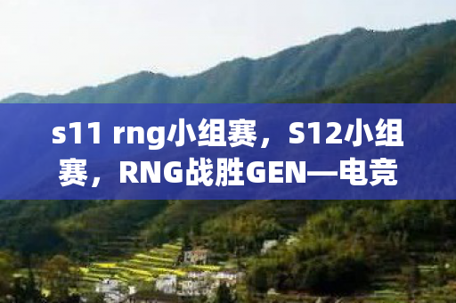 s11 rng小组赛，S12小组赛，RNG战胜GEN—电竞巅峰的对决