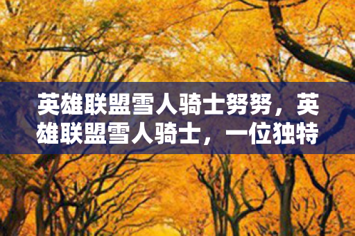 英雄联盟雪人骑士努努，英雄联盟雪人骑士，一位独特的英雄及其玩法解析