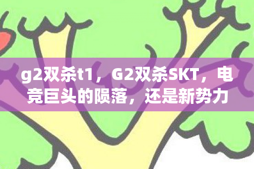g2双杀t1，G2双杀SKT，电竞巨头的陨落，还是新势力的崛起？