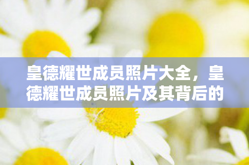 皇德耀世成员照片大全，皇德耀世成员照片及其背后的故事