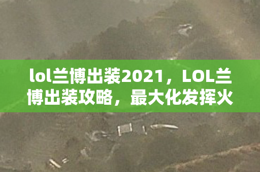 lol兰博出装2021，LOL兰博出装攻略，最大化发挥火系法师的威力