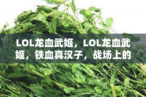 LOL龙血武姬，LOL龙血武姬，铁血真汉子，战场上的不败传说