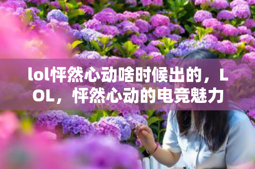 lol怦然心动啥时候出的，LOL，怦然心动的电竞魅力