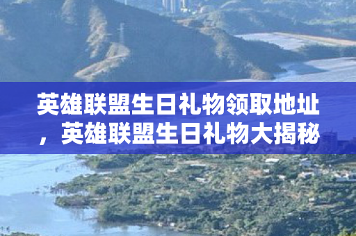 英雄联盟生日礼物领取地址，英雄联盟生日礼物大揭秘，惊喜与独享福利