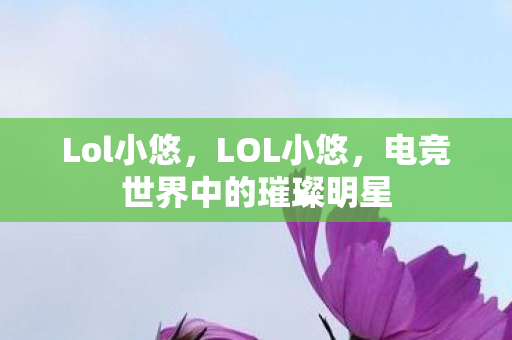 Lol小悠，LOL小悠，电竞世界中的璀璨明星