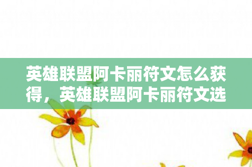 英雄联盟阿卡丽符文怎么获得，英雄联盟阿卡丽符文选择与搭配策略