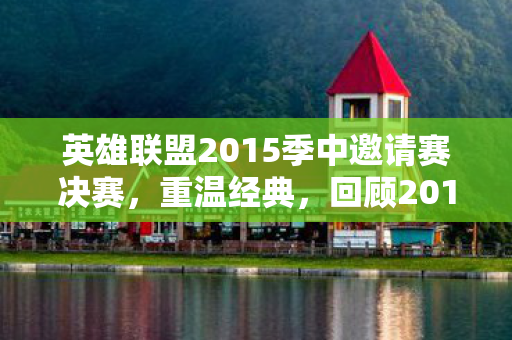 英雄联盟2015季中邀请赛决赛，重温经典，回顾2015年LOL季中邀请赛精彩瞬间