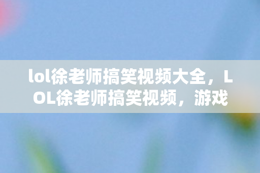 lol徐老师搞笑视频大全，LOL徐老师搞笑视频，游戏乐趣与幽默的完美结合