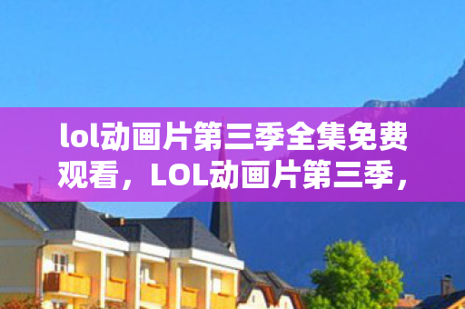lol动画片第三季全集免费观看，LOL动画片第三季，英雄荣耀再燃战火