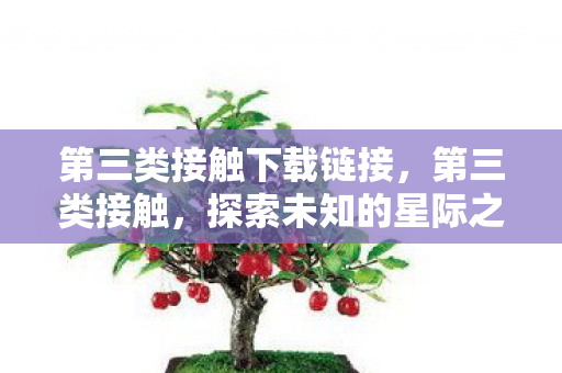 第三类接触下载链接，第三类接触，探索未知的星际之旅