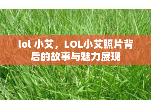 lol 小艾，LOL小艾照片背后的故事与魅力展现