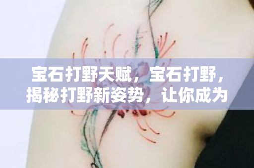 宝石打野天赋，宝石打野，揭秘打野新姿势，让你成为游戏中的佼佼者