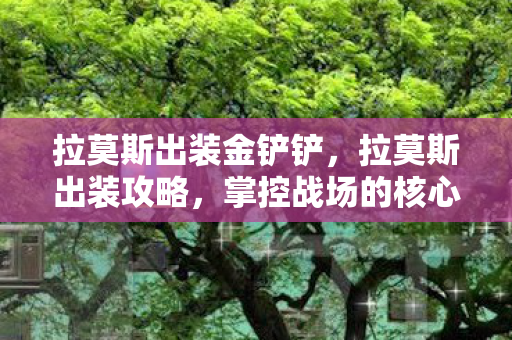 拉莫斯出装金铲铲，拉莫斯出装攻略，掌控战场的核心装备组合