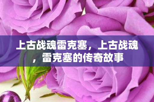 上古战魂雷克塞，上古战魂，雷克塞的传奇故事