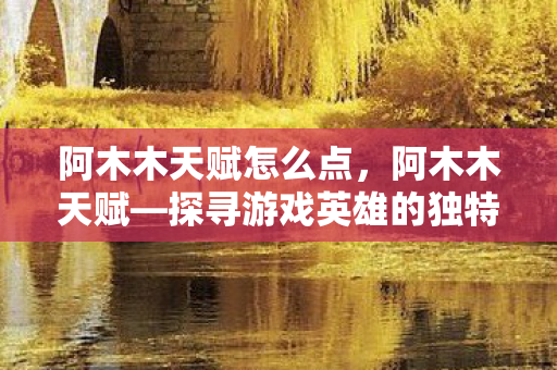 阿木木天赋怎么点，阿木木天赋—探寻游戏英雄的独特魅力与成长之路