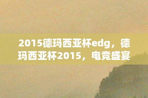 2015德玛西亚杯edg，德玛西亚杯2015，电竞盛宴，荣耀之战