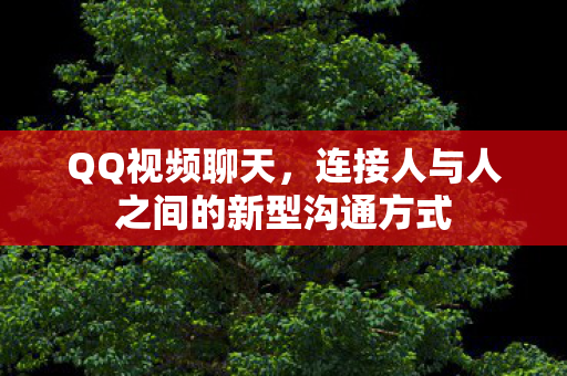 QQ视频聊天，连接人与人之间的新型沟通方式