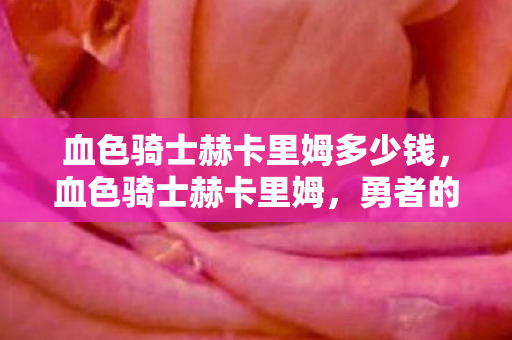 血色骑士赫卡里姆多少钱，血色骑士赫卡里姆，勇者的荣耀与传奇之旅