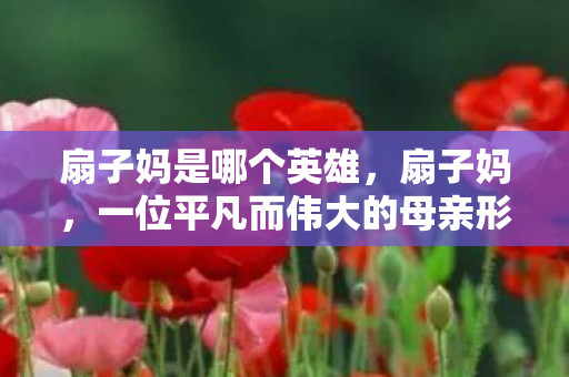 扇子妈是哪个英雄，扇子妈，一位平凡而伟大的母亲形象