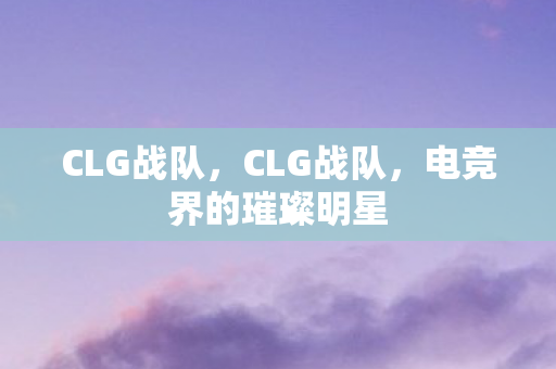 CLG战队，CLG战队，电竞界的璀璨明星
