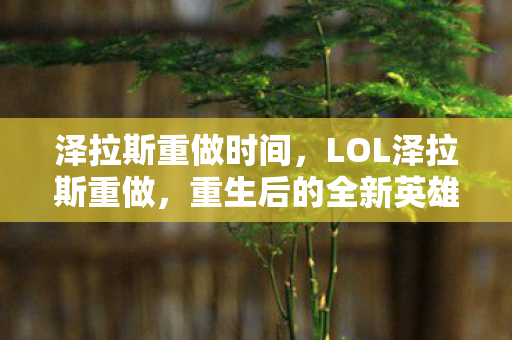 泽拉斯重做时间，LOL泽拉斯重做，重生后的全新英雄魅力