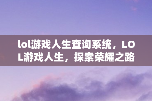 lol游戏人生查询系统，LOL游戏人生，探索荣耀之路的无尽激情
