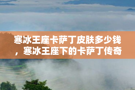 寒冰王座卡萨丁皮肤多少钱，寒冰王座下的卡萨丁传奇