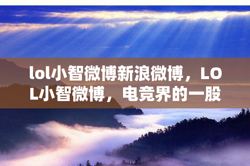 lol小智微博新浪微博，LOL小智微博，电竞界的一股清流
