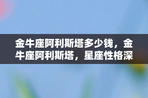 金牛座阿利斯塔多少钱，金牛座阿利斯塔，星座性格深度解析
