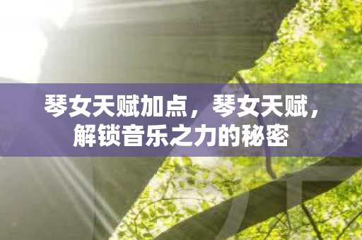 琴女天赋加点，琴女天赋，解锁音乐之力的秘密