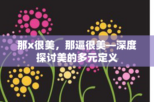 那x很美，那逼很美—深度探讨美的多元定义