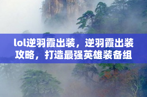 lol逆羽霞出装，逆羽霞出装攻略，打造最强英雄装备组合