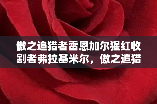 傲之追猎者雷恩加尔猩红收割者弗拉基米尔，傲之追猎者雷恩加尔—丛林中的利刃与智慧的化身